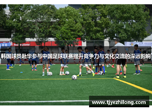 韩国球员赴华参与中国足球联赛提升竞争力与文化交流的深远影响