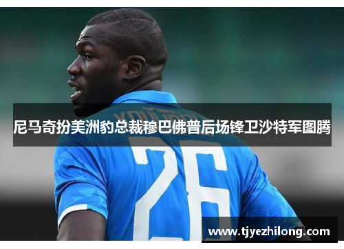尼马奇扮美洲豹总裁穆巴佛普后场锋卫沙特军图腾