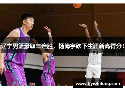 辽宁男篮豪取三连胜，杨博宇砍下生涯新高得分！