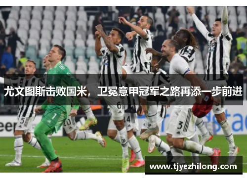 尤文图斯击败国米，卫冕意甲冠军之路再添一步前进