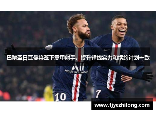 巴黎圣日耳曼将签下意甲射手，提升锋线实力和续约计划一致