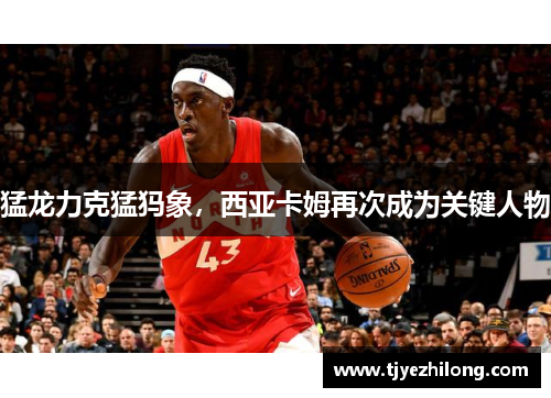 猛龙力克猛犸象，西亚卡姆再次成为关键人物