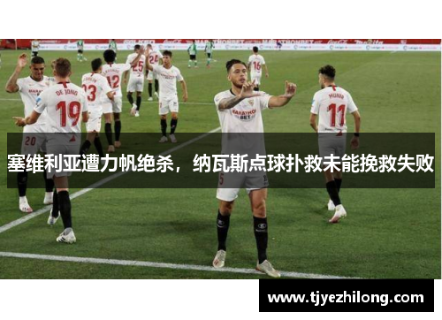 塞维利亚遭力帆绝杀，纳瓦斯点球扑救未能挽救失败