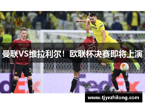 曼联VS维拉利尔！欧联杯决赛即将上演