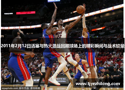 2011年2月12日活塞与热火激战回顾球场上的精彩瞬间与战术较量