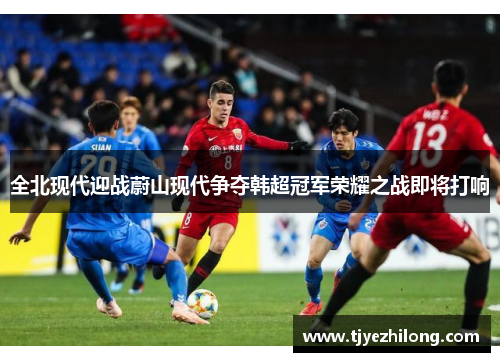 全北现代迎战蔚山现代争夺韩超冠军荣耀之战即将打响