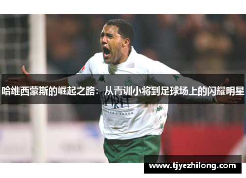 哈维西蒙斯的崛起之路：从青训小将到足球场上的闪耀明星
