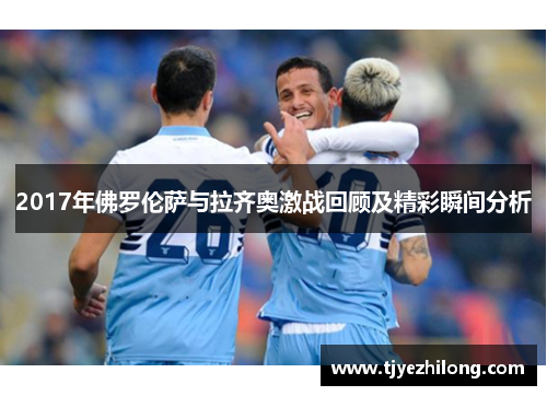2017年佛罗伦萨与拉齐奥激战回顾及精彩瞬间分析