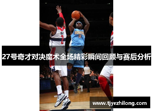 27号奇才对决魔术全场精彩瞬间回顾与赛后分析