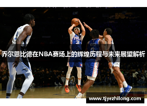 乔尔恩比德在NBA赛场上的辉煌历程与未来展望解析