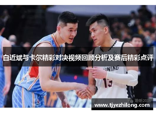 白近斌与卡尔精彩对决视频回顾分析及赛后精彩点评
