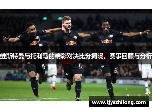 维斯特曼与托利马的精彩对决比分揭晓，赛事回顾与分析