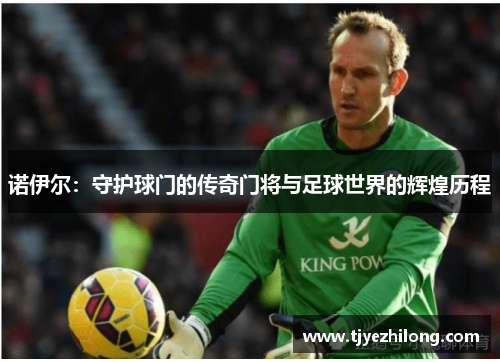 诺伊尔：守护球门的传奇门将与足球世界的辉煌历程
