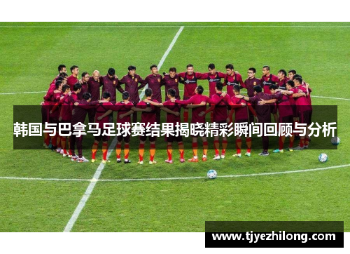 韩国与巴拿马足球赛结果揭晓精彩瞬间回顾与分析