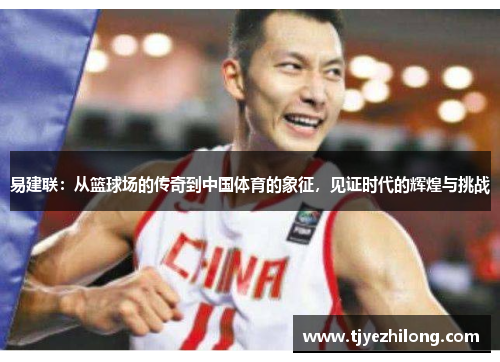 易建联：从篮球场的传奇到中国体育的象征，见证时代的辉煌与挑战