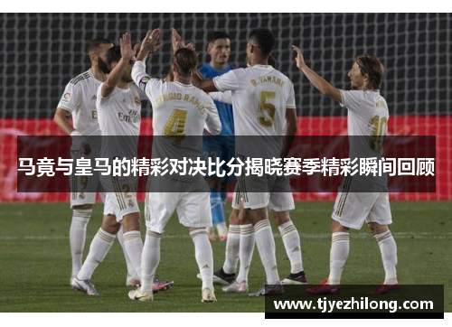马竟与皇马的精彩对决比分揭晓赛季精彩瞬间回顾